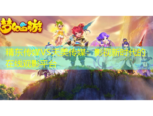 精东传媒VS天美传媒：影视新时代的在线观影平台
