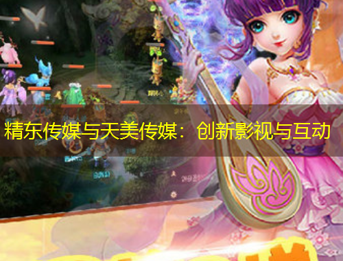 精东传媒与天美传媒：创新影视与互动