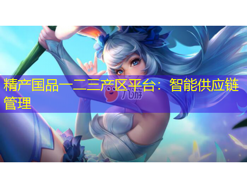 精产国品一二三产区平台：智能供应链管理