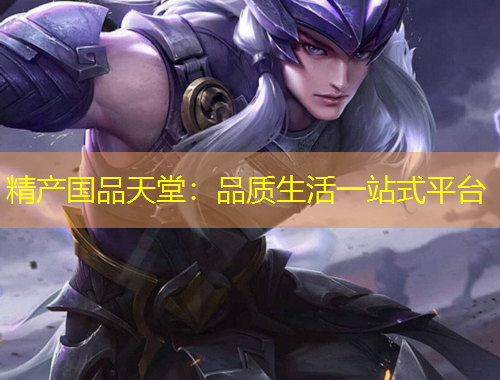 精产国品天堂：品质生活一站式平台