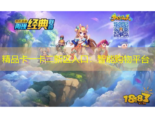 精品卡一卡二新区入口：智能购物平台