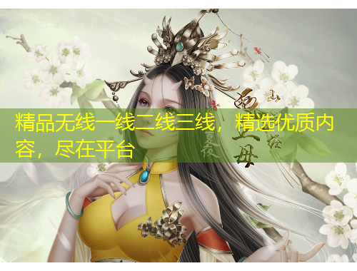 精品无线一线二线三线，精选优质内容，尽在平台