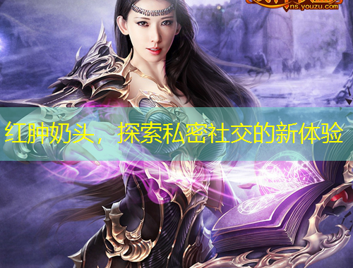 红肿奶头,探索私密社交的新体验