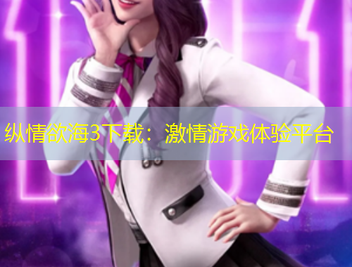纵情欲海3下载：激情游戏体验平台