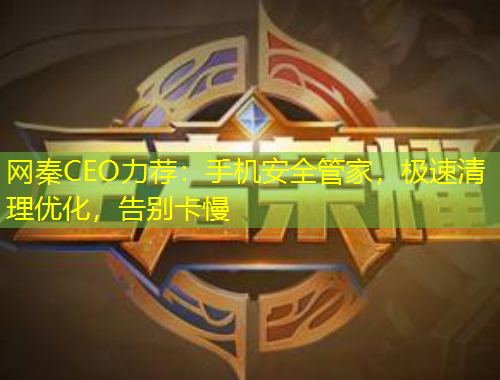 网秦CEO力荐：手机安全管家，极速清理优化，告别卡慢
