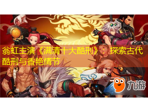 翁虹主演《满清十大酷刑》：探索古代酷刑与香艳情节