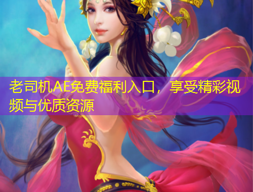 老司机AE免费福利入口，享受精彩视频与优质资源