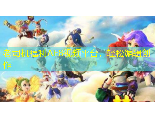 老司机福利AE8视频平台，轻松编辑创作