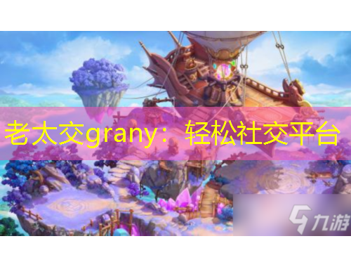 老太交grany：轻松社交平台