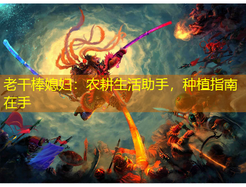 老干棒媳妇：农耕生活助手，种植指南在手
