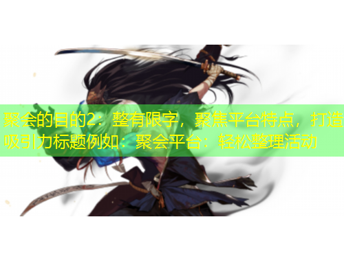 聚会的目的2：整有限字，聚焦平台特点，打造吸引力标题例如：聚会平台：轻松整理活动