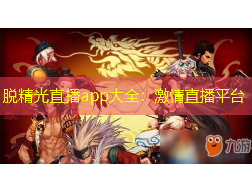 脱精光直播app大全：激情直播平台