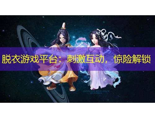 脱衣游戏平台：刺激互动，惊险解锁