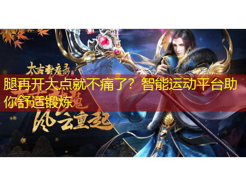 腿再开大点就不痛了？智能运动平台助你舒适锻炼