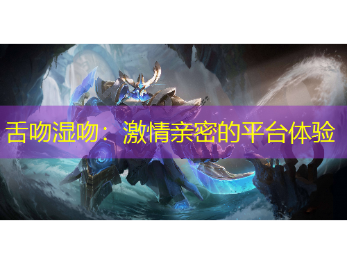 舌吻湿吻：激情亲密的平台体验
