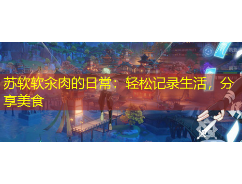 苏软软汆肉的日常：轻松记录生活，分享美食