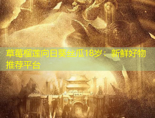 草莓榴莲向日葵丝瓜18岁：新鲜好物推荐平台