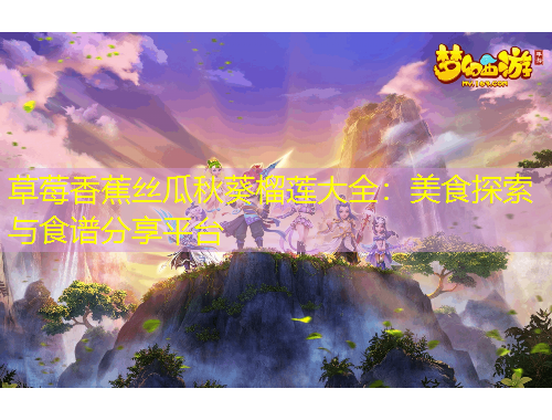 草莓香蕉丝瓜秋葵榴莲大全:美食探索与食谱分享平台