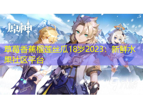 草莓香蕉榴莲丝瓜18岁2023：新鲜水果社区平台