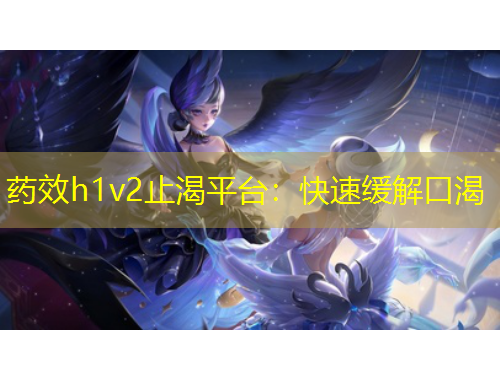 药效h1v2止渴平台：快速缓解口渴