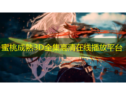 蜜桃成熟3D全集高清在线播放平台