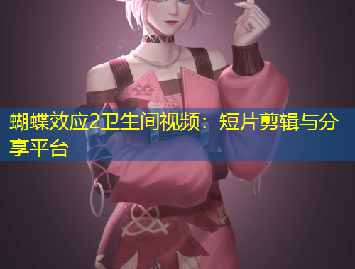 蝴蝶效应2卫生间视频：短片剪辑与分享平台