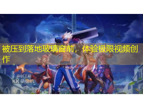 被压到落地玻璃窗前，体验极限视频创作