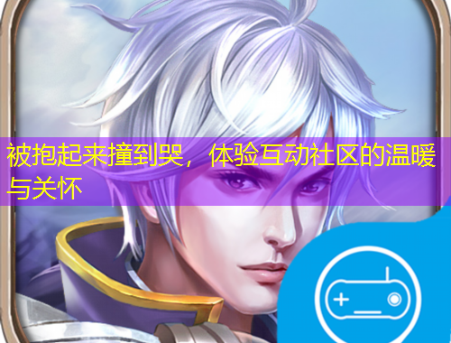 被抱起来撞到哭，体验互动社区的温暖与关怀