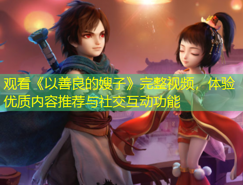 观看《以善良的嫂子》完整视频，体验优质内容推荐与社交互动功能