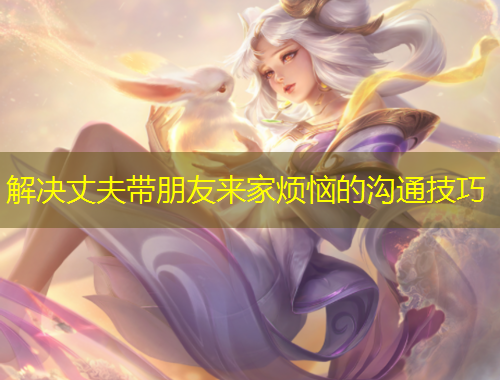 解决丈夫带朋友来家烦恼的沟通技巧