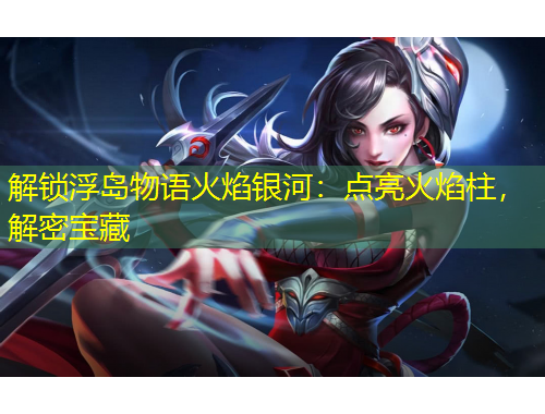 解锁浮岛物语火焰银河：点亮火焰柱，解密宝藏