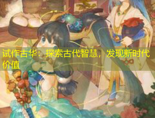 试作古华：探索古代智慧，发现新时代价值