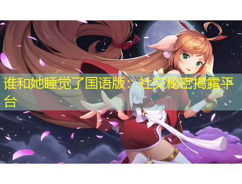 谁和她睡觉了国语版：社交秘密揭露平台