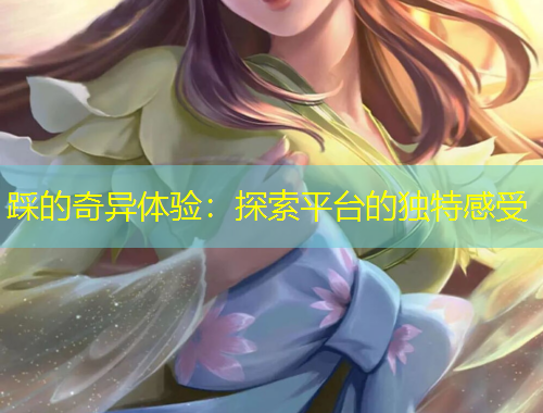 踩的奇异体验：探索平台的独特感受