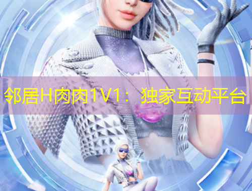 邻居H肉肉1V1：独家互动平台