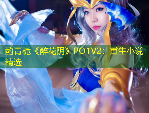 酌青栀《醉花阴》PO1V2：重生小说精选