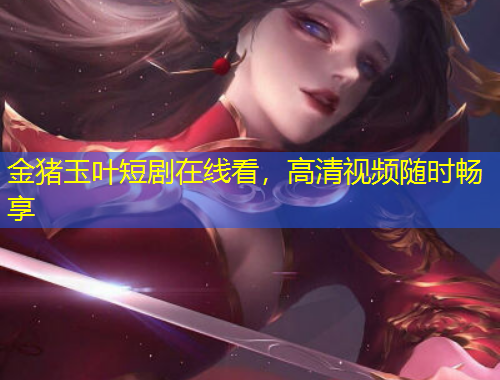 金猪玉叶短剧在线看,高清视频随时畅享