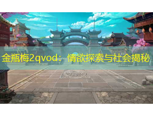 金瓶梅2qvod：情欲探索与社会揭秘