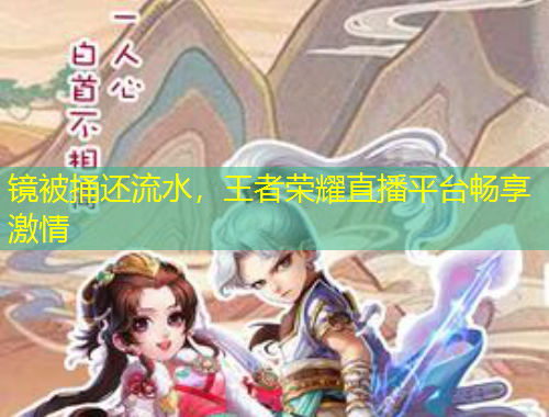 镜被捅还流水，王者荣耀直播平台畅享激情