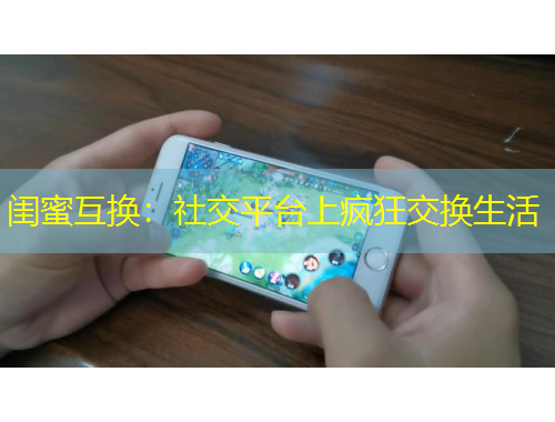 闺蜜互换：社交平台上疯狂交换生活