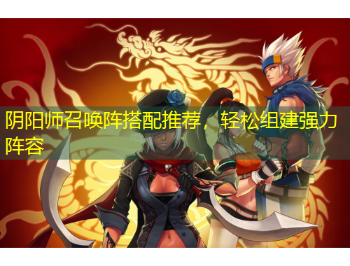阴阳师召唤阵搭配推荐，轻松组建强力阵容