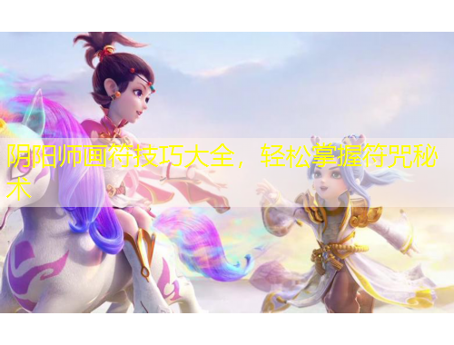 阴阳师画符技巧大全,轻松掌握符咒秘术