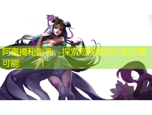 阿离揭秘副乳，探索短视频创作的无限可能