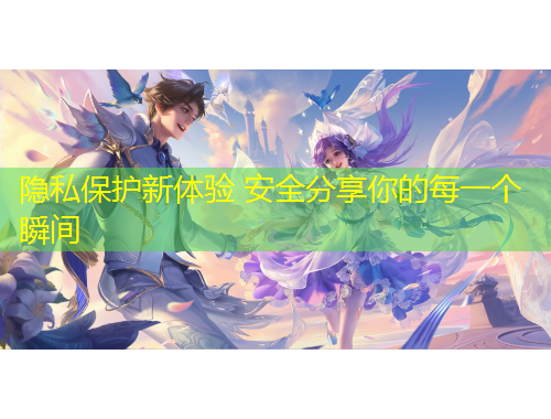 隐私保护新体验 安全分享你的每一个瞬间