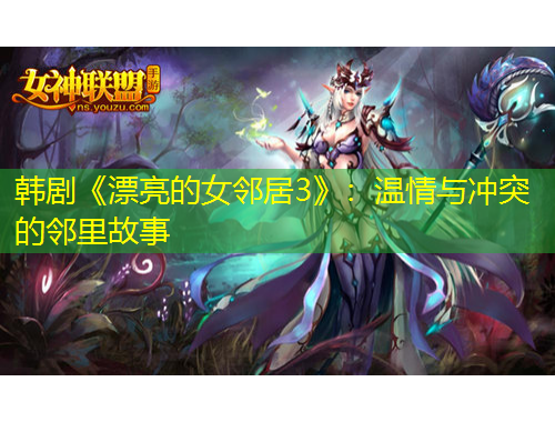 韩剧《漂亮的女邻居3》：温情与冲突的邻里故事
