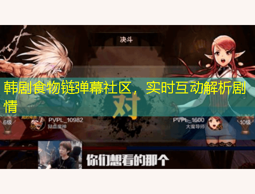 韩剧食物链弹幕社区，实时互动解析剧情