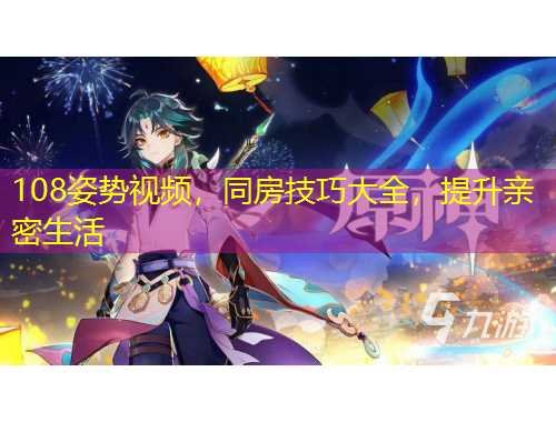 108姿势视频，同房技巧大全，提升亲密生活
