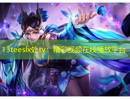 13teeslx处tv：精彩视频在线播放平台