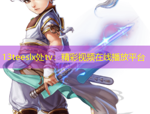 13teeslx处tv：精彩视频在线播放平台
