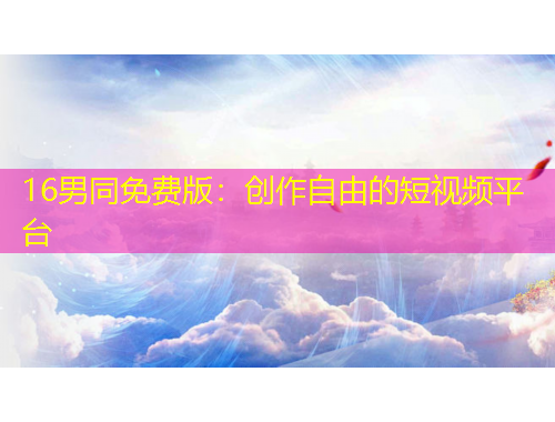 16男同免费版：创作自由的短视频平台